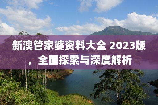 新澳管家婆资料大全 2023版，全面探索与深度解析