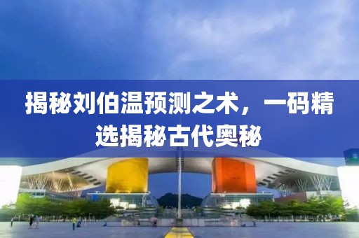 揭秘刘伯温预测之术，一码精选揭秘古代奥秘