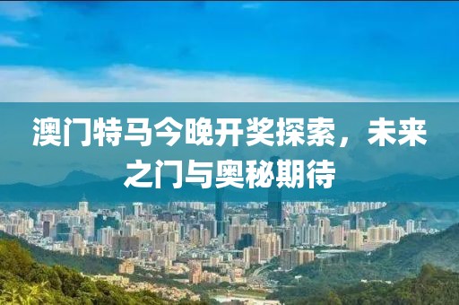 澳门特马今晚开奖探索，未来之门与奥秘期待