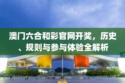 澳门六合和彩官网开奖，历史、规则与参与体验全解析