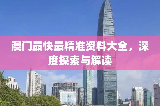 澳门最快最精准资料大全，深度探索与解读