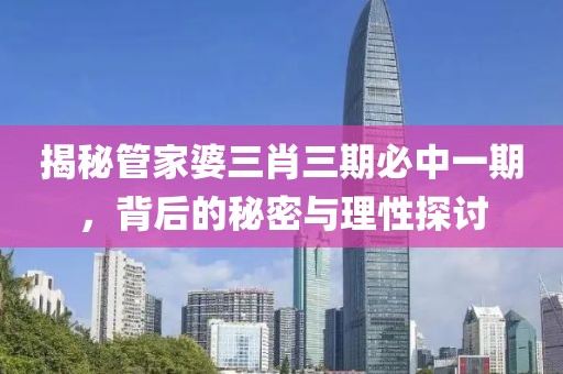 揭秘管家婆三肖三期必中一期，背后的秘密与理性探讨