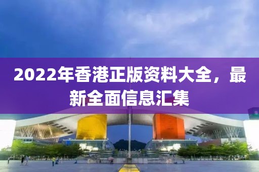 2022年香港正版资料大全，最新全面信息汇集
