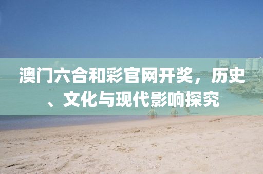 澳门六合和彩官网开奖，历史、文化与现代影响探究