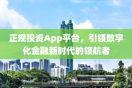 正规投资App平台，引领数字化金融新时代的领航者