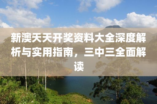 新澳天天开奖资料大全深度解析与实用指南，三中三全面解读