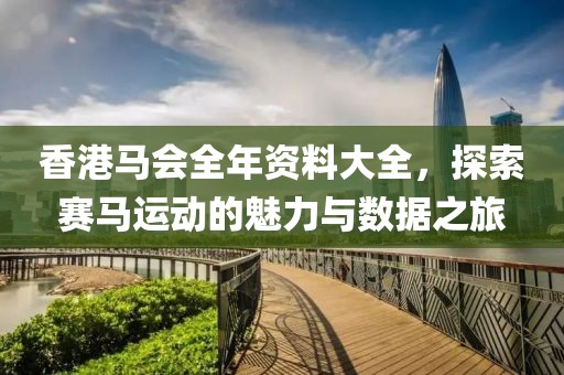 香港马会全年资料大全，探索赛马运动的魅力与数据之旅