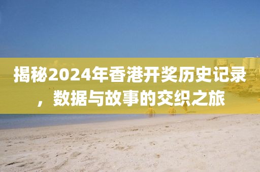 揭秘2024年香港开奖历史记录，数据与故事的交织之旅