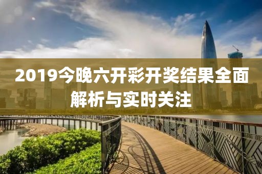 2019今晚六开彩开奖结果全面解析与实时关注