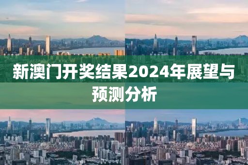 新澳门开奖结果2024年展望与预测分析