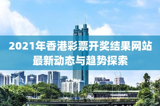 2021年香港彩票开奖结果网站最新动态与趋势探索