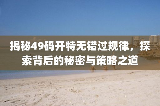 揭秘49码开特无错过规律，探索背后的秘密与策略之道