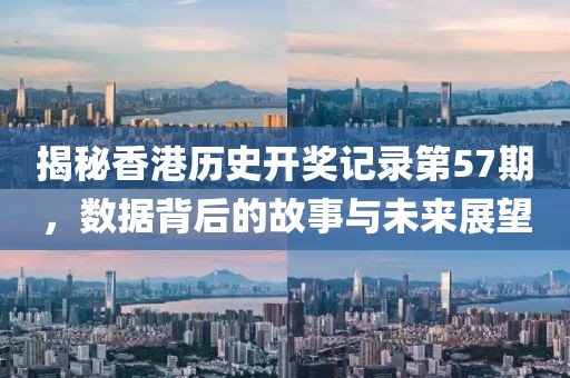 揭秘香港历史开奖记录第57期，数据背后的故事与未来展望