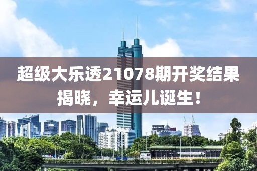 超级大乐透21078期开奖结果揭晓，幸运儿诞生！