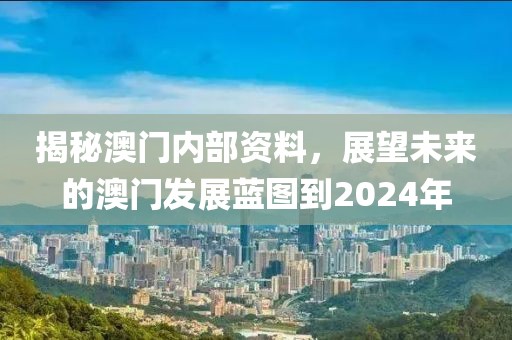 揭秘澳门内部资料，展望未来的澳门发展蓝图到2024年