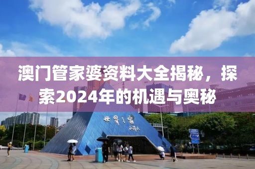 澳门管家婆资料大全揭秘，探索2024年的机遇与奥秘