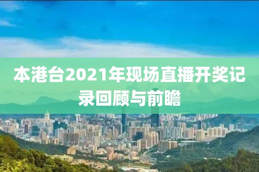 本港台2021年现场直播开奖记录回顾与前瞻