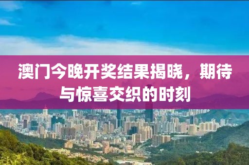 澳门今晚开奖结果揭晓，期待与惊喜交织的时刻