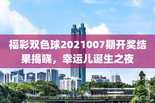 福彩双色球2021007期开奖结果揭晓，幸运儿诞生之夜