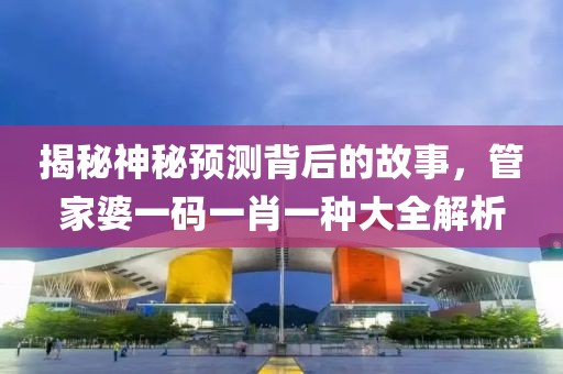 揭秘神秘预测背后的故事，管家婆一码一肖一种大全解析