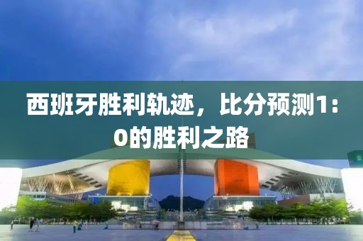 西班牙胜利轨迹，比分预测1:0的胜利之路