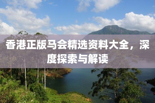 香港正版马会精选资料大全，深度探索与解读