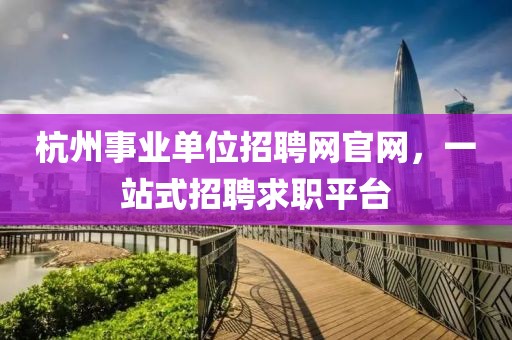 杭州事业单位招聘网官网，一站式招聘求职平台