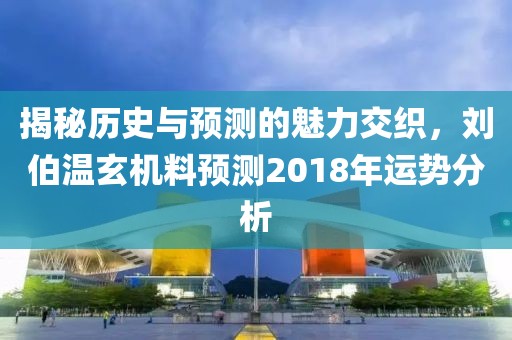 揭秘历史与预测的魅力交织，刘伯温玄机料预测2018年运势分析
