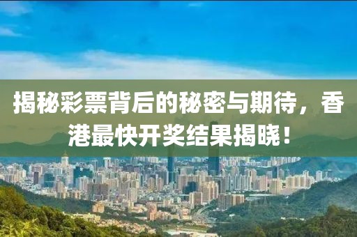 揭秘彩票背后的秘密与期待，香港最快开奖结果揭晓！