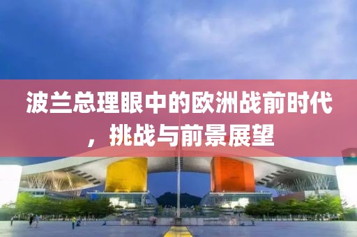 波兰总理眼中的欧洲战前时代，挑战与前景展望