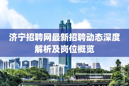 济宁招聘网最新招聘动态深度解析及岗位概览