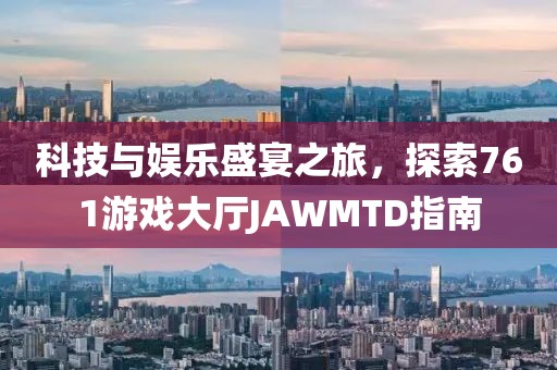 科技与娱乐盛宴之旅，探索761游戏大厅JAWMTD指南