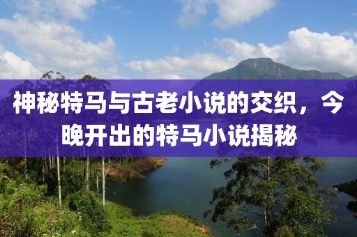 神秘特马与古老小说的交织，今晚开出的特马小说揭秘