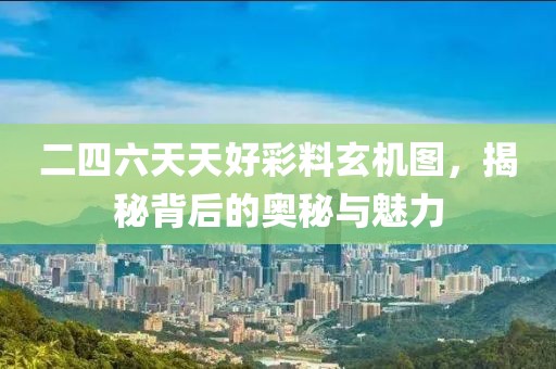 二四六天天好彩料玄机图，揭秘背后的奥秘与魅力