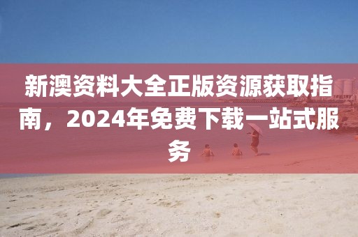 新澳资料大全正版资源获取指南，2024年免费下载一站式服务