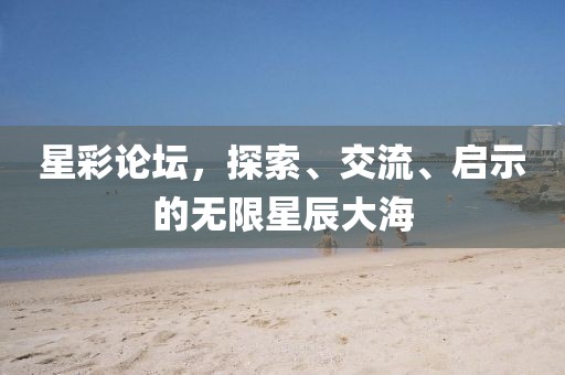 星彩论坛，探索、交流、启示的无限星辰大海