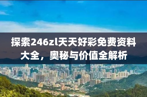 探索246zl天天好彩免费资料大全，奥秘与价值全解析