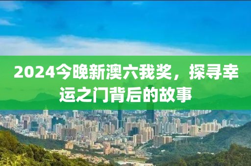 2024今晚新澳六我奖，探寻幸运之门背后的故事