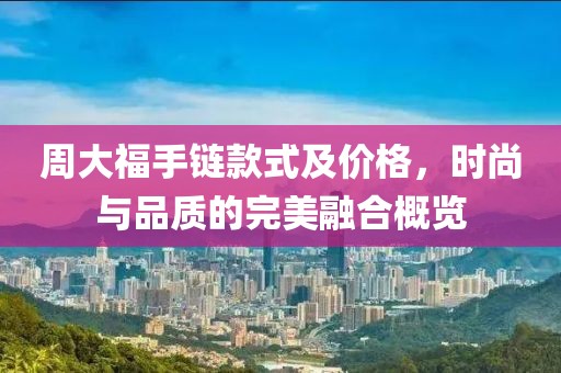周大福手链款式及价格，时尚与品质的完美融合概览