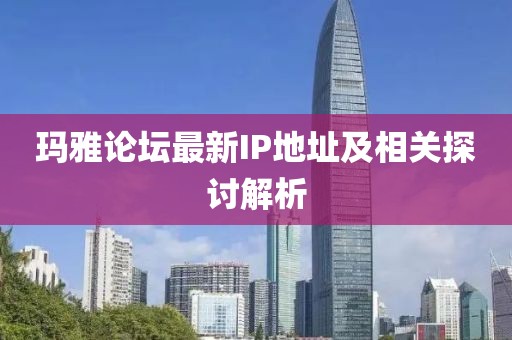 玛雅论坛最新IP地址及相关探讨解析