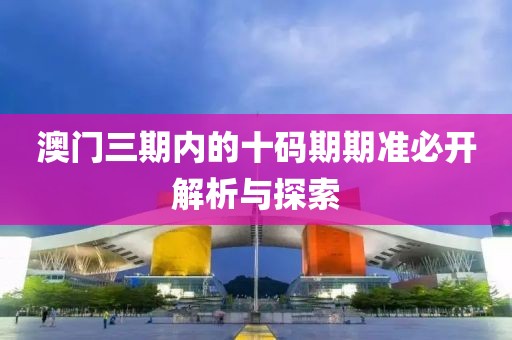 澳门三期内的十码期期准必开解析与探索