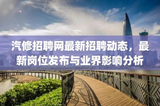 汽修招聘网最新招聘动态，最新岗位发布与业界影响分析