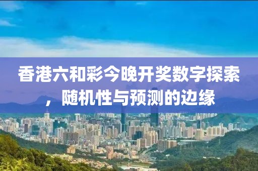 香港六和彩今晚开奖数字探索，随机性与预测的边缘