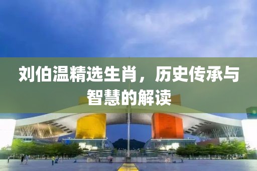 刘伯温精选生肖，历史传承与智慧的解读