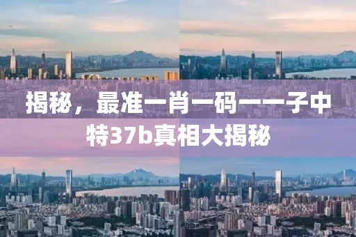 揭秘，最准一肖一码一一子中特37b真相大揭秘
