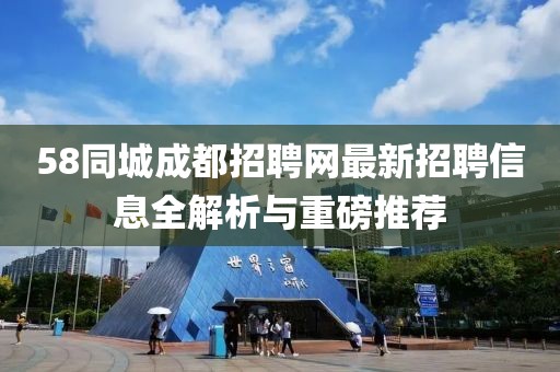 58同城成都招聘网最新招聘信息全解析与重磅推荐