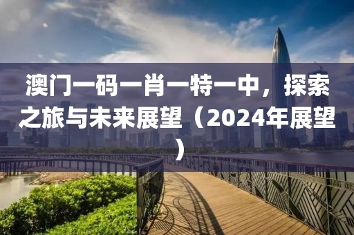 澳门一码一肖一特一中，探索之旅与未来展望（2024年展望）
