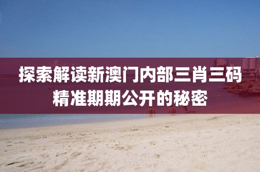 探索解读新澳门内部三肖三码精准期期公开的秘密