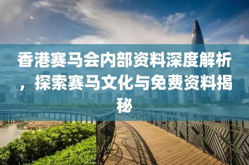 香港赛马会内部资料深度解析，探索赛马文化与免费资料揭秘