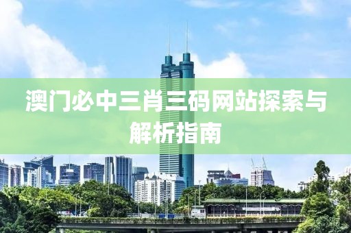 澳门必中三肖三码网站探索与解析指南